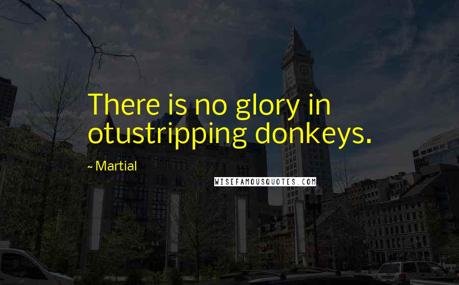 Martial Quotes: There is no glory in otustripping donkeys.