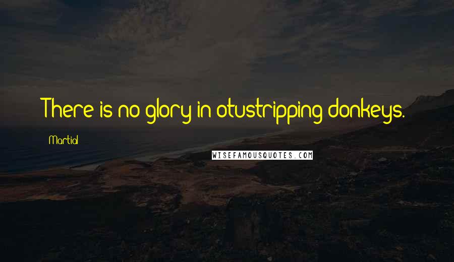 Martial Quotes: There is no glory in otustripping donkeys.