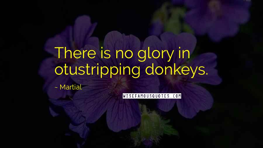 Martial Quotes: There is no glory in otustripping donkeys.