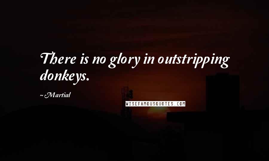 Martial Quotes: There is no glory in outstripping donkeys.