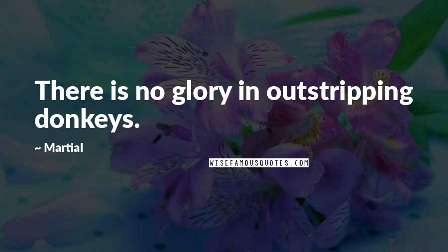 Martial Quotes: There is no glory in outstripping donkeys.