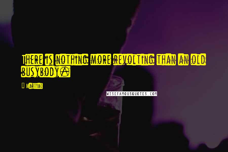 Martial Quotes: There is nothing more revolting than an old busybody.