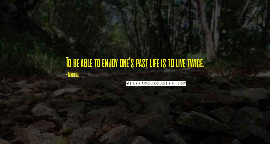 Martial Quotes: To be able to enjoy one's past life is to live twice.