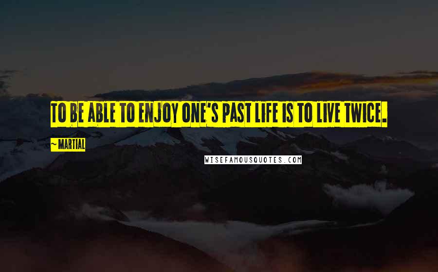 Martial Quotes: To be able to enjoy one's past life is to live twice.