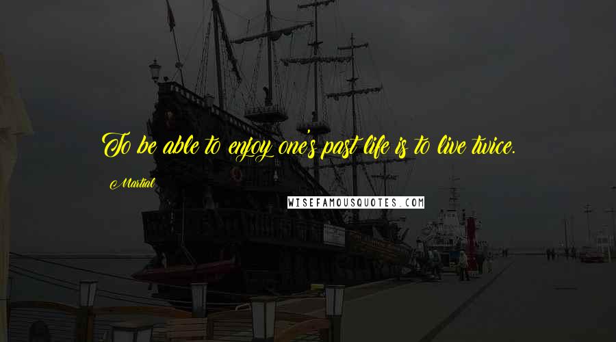 Martial Quotes: To be able to enjoy one's past life is to live twice.