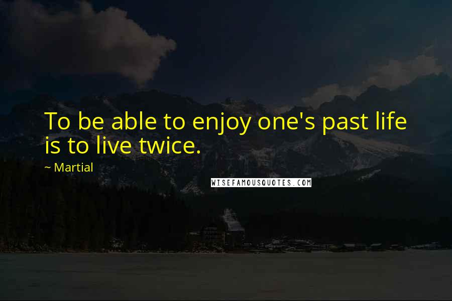 Martial Quotes: To be able to enjoy one's past life is to live twice.
