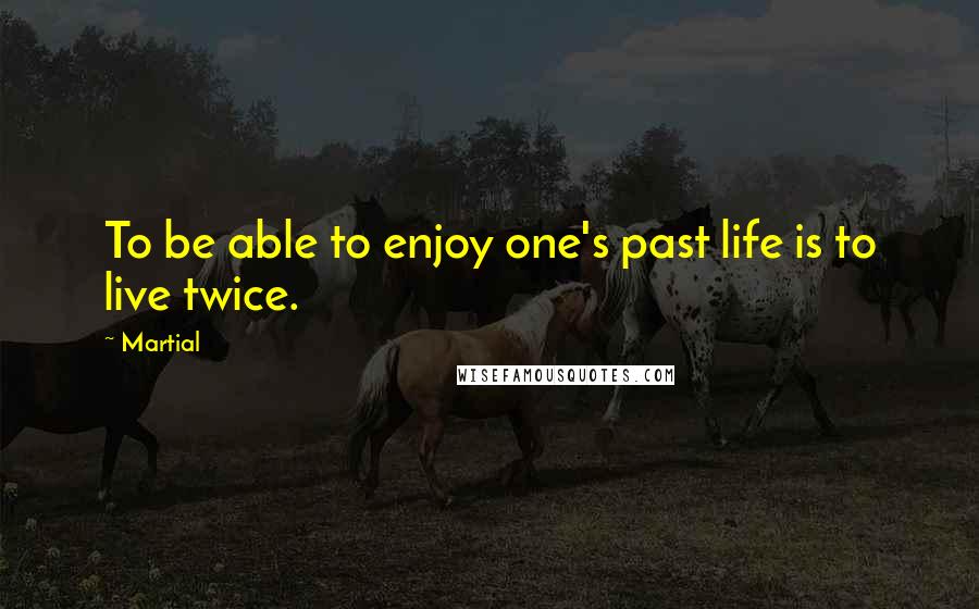 Martial Quotes: To be able to enjoy one's past life is to live twice.