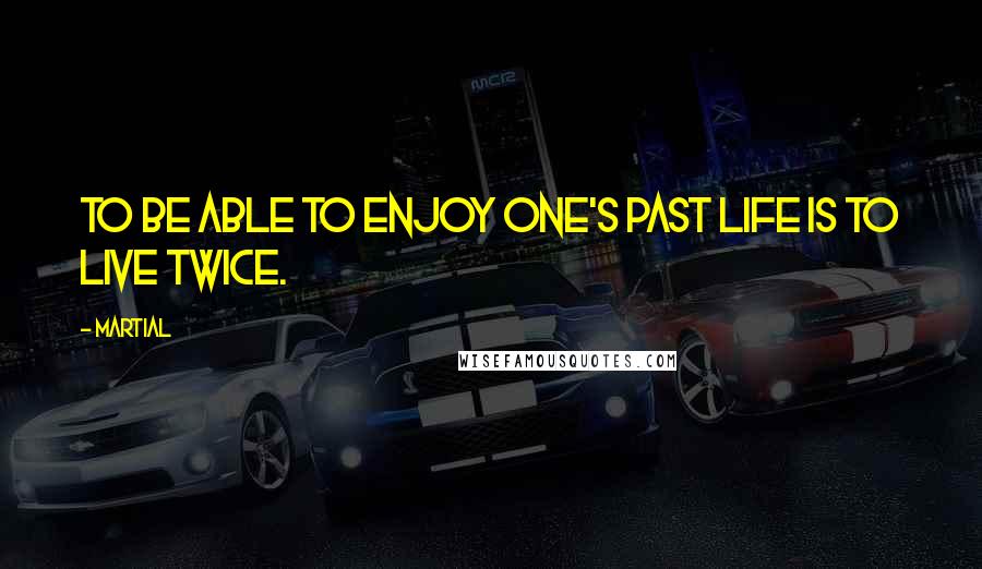 Martial Quotes: To be able to enjoy one's past life is to live twice.