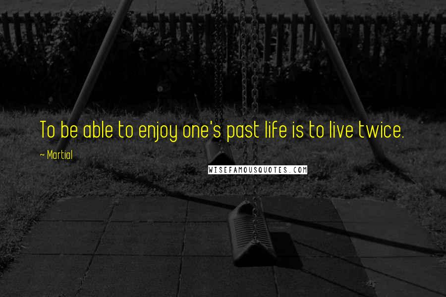 Martial Quotes: To be able to enjoy one's past life is to live twice.