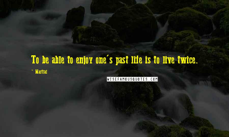 Martial Quotes: To be able to enjoy one's past life is to live twice.