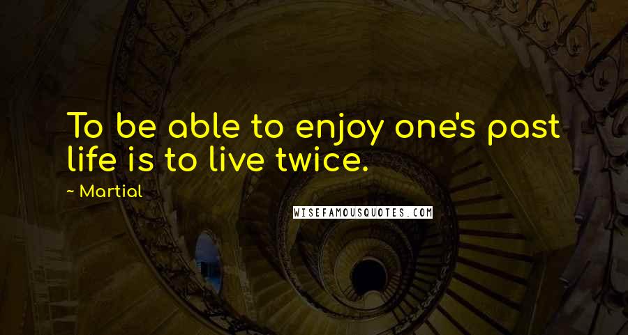 Martial Quotes: To be able to enjoy one's past life is to live twice.