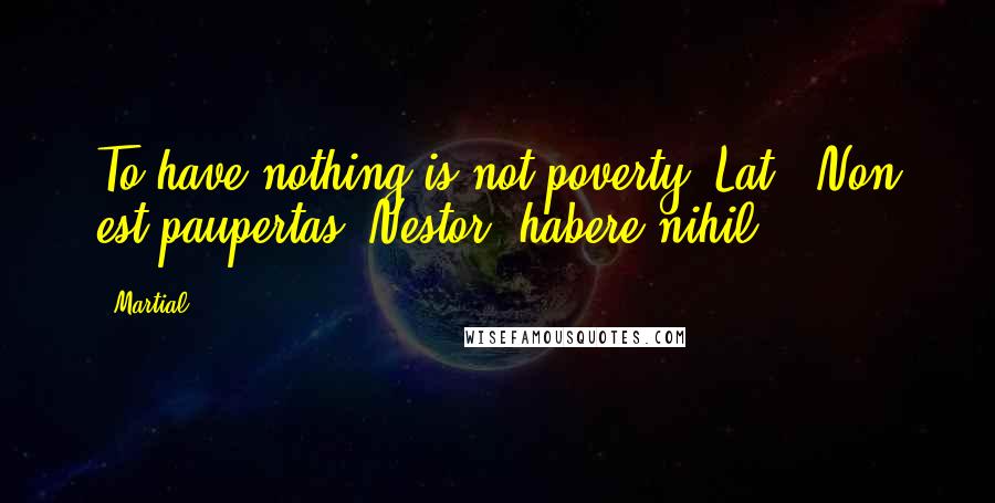 Martial Quotes: To have nothing is not poverty.[Lat., Non est paupertas, Nestor, habere nihil.]