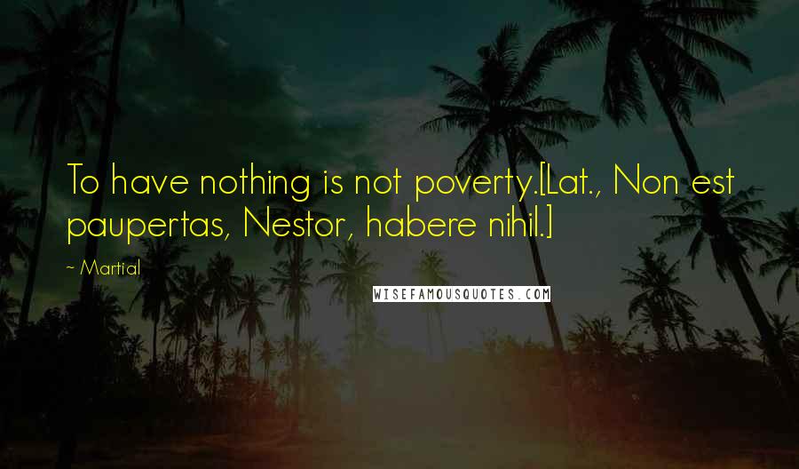 Martial Quotes: To have nothing is not poverty.[Lat., Non est paupertas, Nestor, habere nihil.]