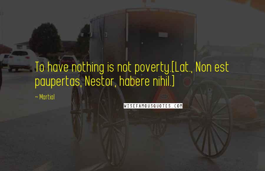 Martial Quotes: To have nothing is not poverty.[Lat., Non est paupertas, Nestor, habere nihil.]