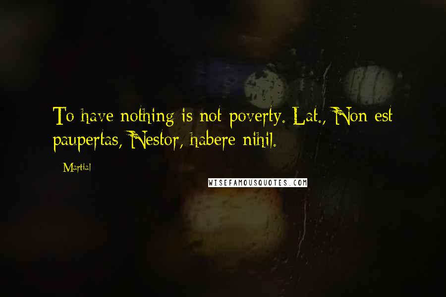 Martial Quotes: To have nothing is not poverty.[Lat., Non est paupertas, Nestor, habere nihil.]