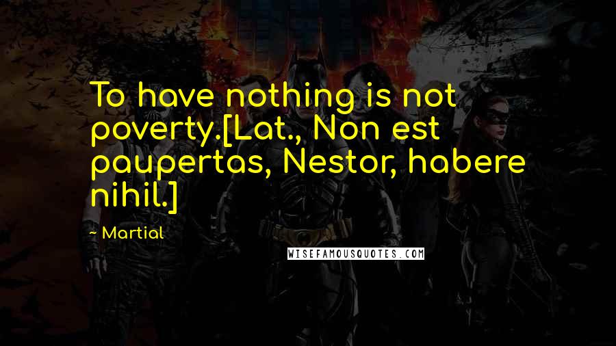 Martial Quotes: To have nothing is not poverty.[Lat., Non est paupertas, Nestor, habere nihil.]