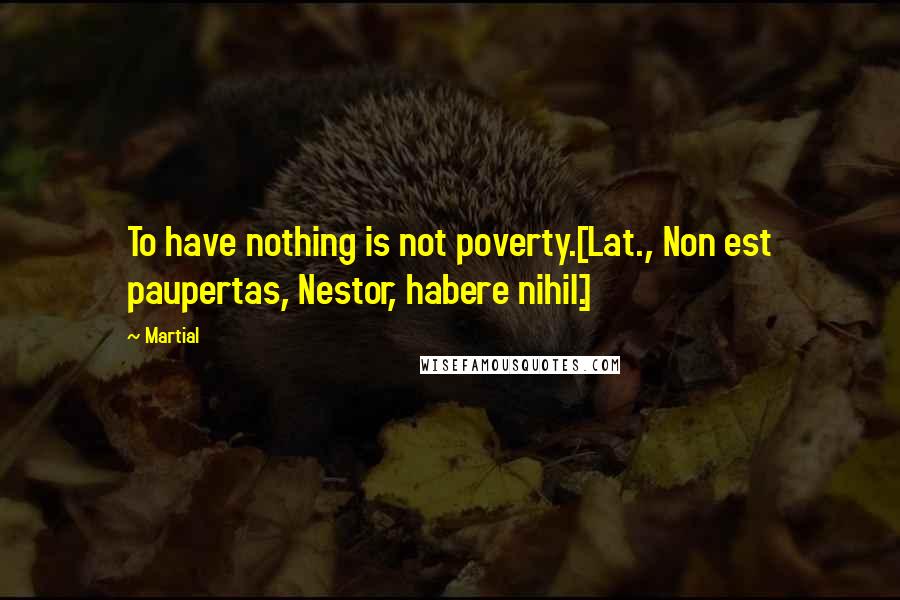 Martial Quotes: To have nothing is not poverty.[Lat., Non est paupertas, Nestor, habere nihil.]