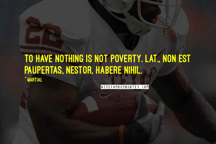 Martial Quotes: To have nothing is not poverty.[Lat., Non est paupertas, Nestor, habere nihil.]