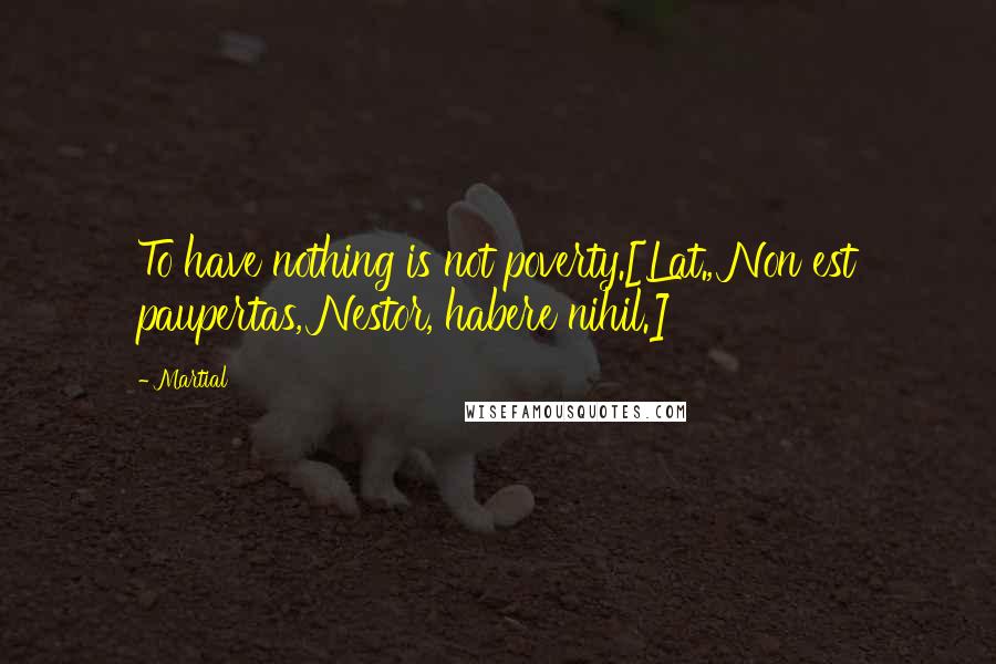 Martial Quotes: To have nothing is not poverty.[Lat., Non est paupertas, Nestor, habere nihil.]