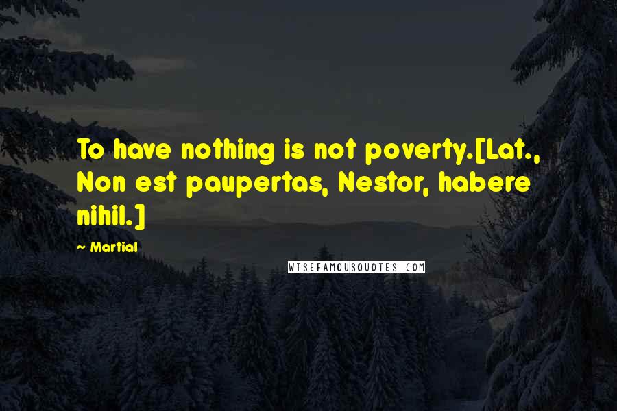 Martial Quotes: To have nothing is not poverty.[Lat., Non est paupertas, Nestor, habere nihil.]