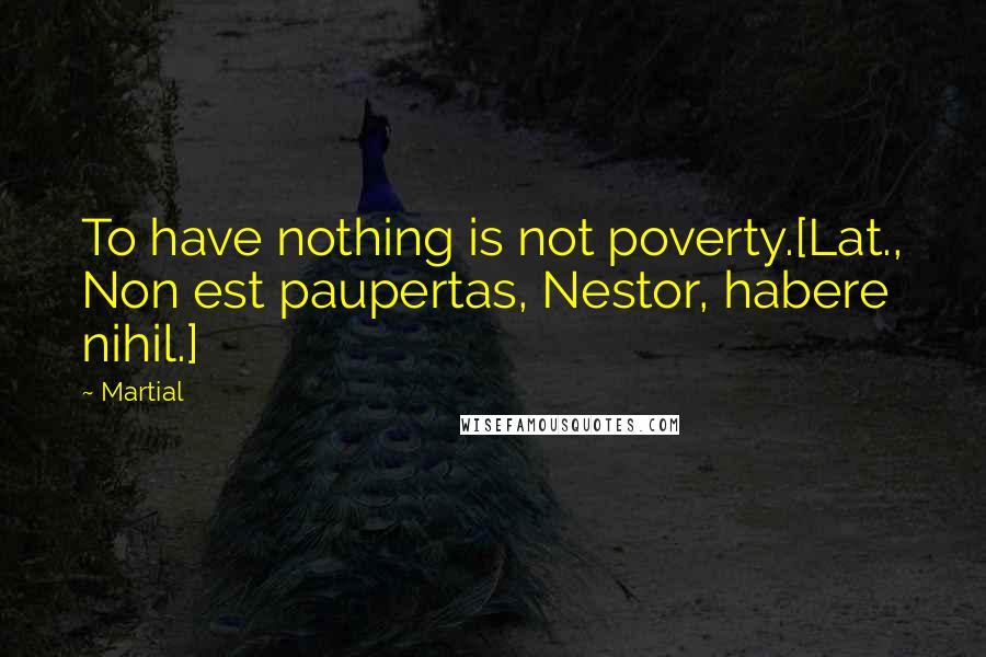 Martial Quotes: To have nothing is not poverty.[Lat., Non est paupertas, Nestor, habere nihil.]
