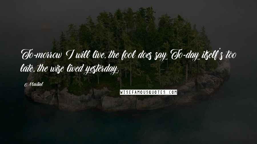Martial Quotes: To-morrow I will live, the fool does say;To-day itself's too late, the wise lived yesterday.