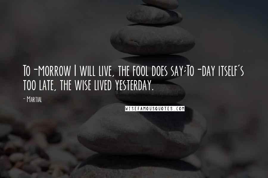 Martial Quotes: To-morrow I will live, the fool does say;To-day itself's too late, the wise lived yesterday.