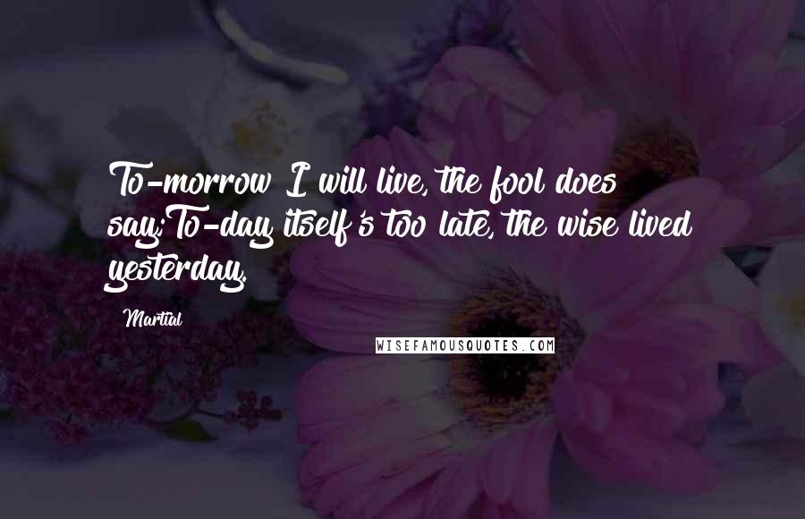 Martial Quotes: To-morrow I will live, the fool does say;To-day itself's too late, the wise lived yesterday.