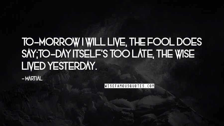 Martial Quotes: To-morrow I will live, the fool does say;To-day itself's too late, the wise lived yesterday.
