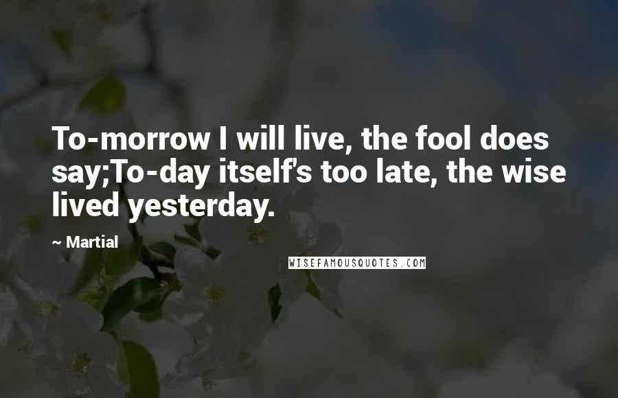 Martial Quotes: To-morrow I will live, the fool does say;To-day itself's too late, the wise lived yesterday.