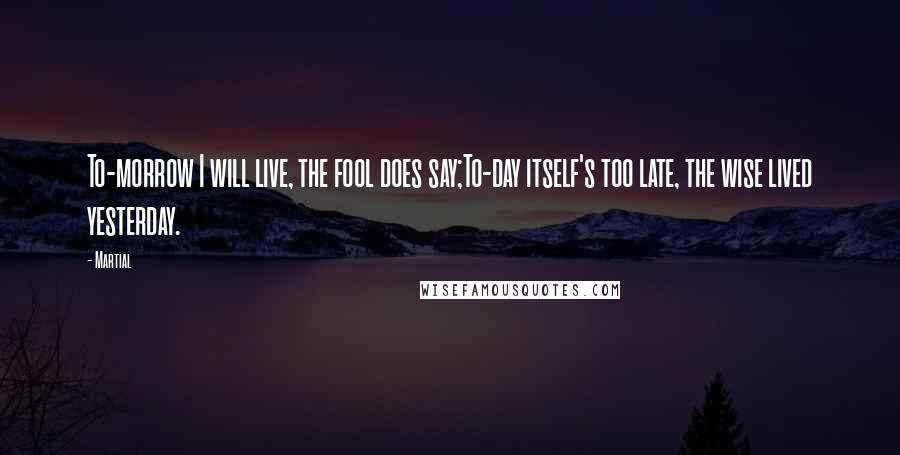 Martial Quotes: To-morrow I will live, the fool does say;To-day itself's too late, the wise lived yesterday.