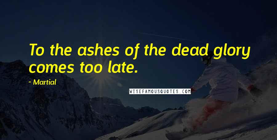 Martial Quotes: To the ashes of the dead glory comes too late.