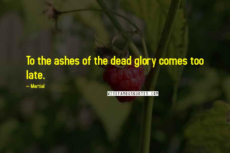 Martial Quotes: To the ashes of the dead glory comes too late.