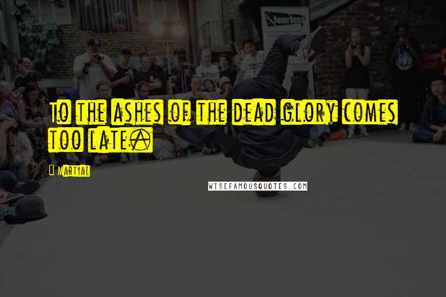 Martial Quotes: To the ashes of the dead glory comes too late.