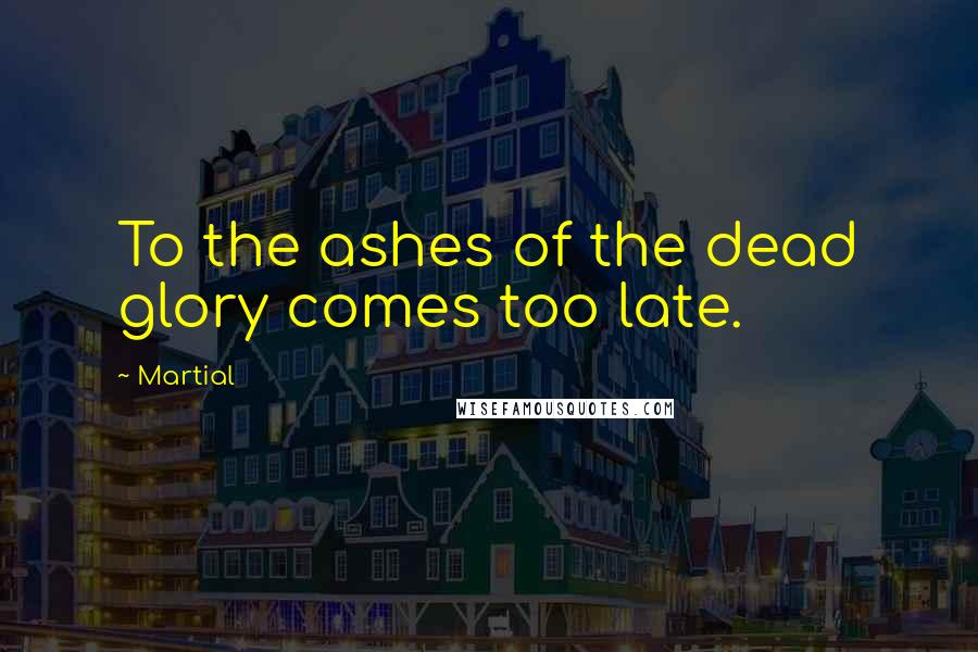 Martial Quotes: To the ashes of the dead glory comes too late.