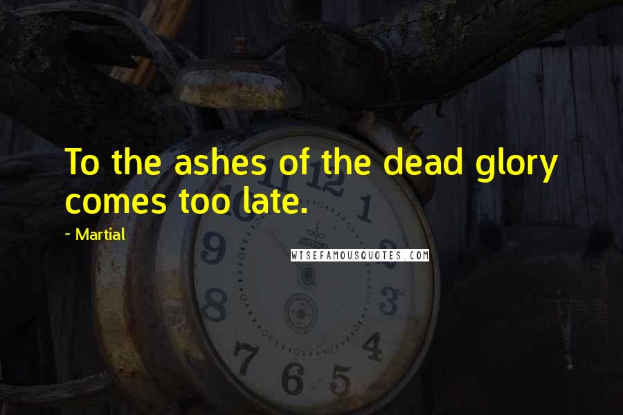 Martial Quotes: To the ashes of the dead glory comes too late.