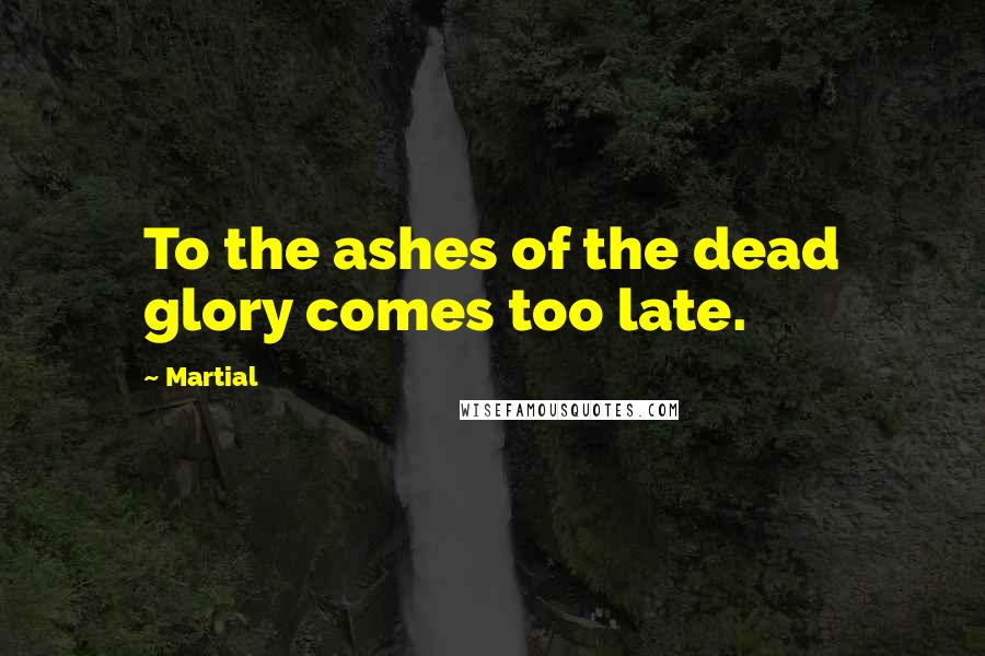 Martial Quotes: To the ashes of the dead glory comes too late.