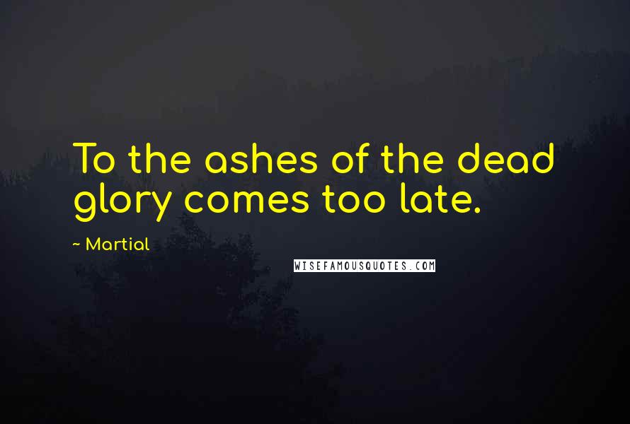 Martial Quotes: To the ashes of the dead glory comes too late.