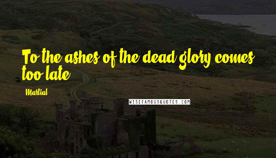 Martial Quotes: To the ashes of the dead glory comes too late.