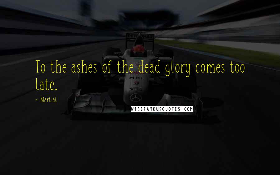 Martial Quotes: To the ashes of the dead glory comes too late.