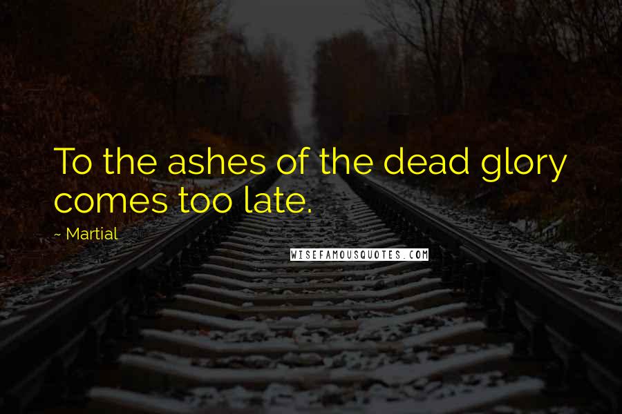 Martial Quotes: To the ashes of the dead glory comes too late.