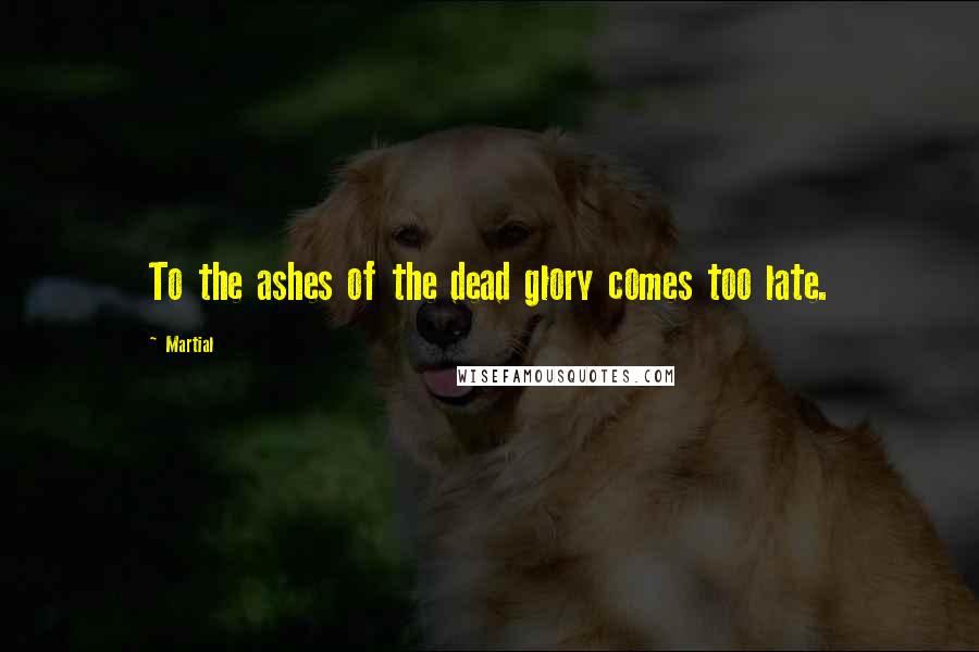 Martial Quotes: To the ashes of the dead glory comes too late.