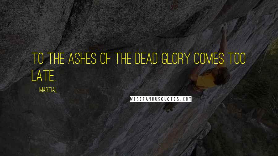 Martial Quotes: To the ashes of the dead glory comes too late.