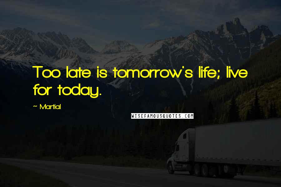 Martial Quotes: Too late is tomorrow's life; live for today.