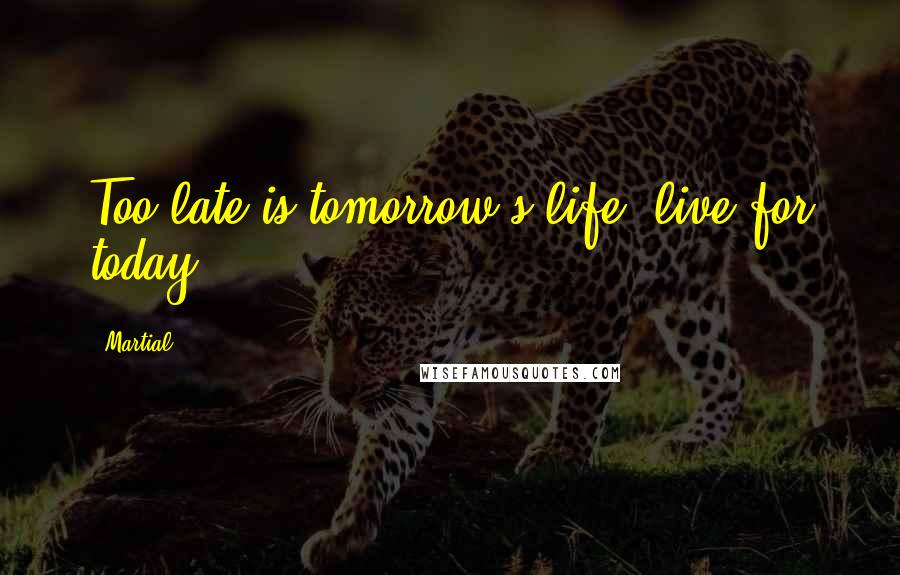 Martial Quotes: Too late is tomorrow's life; live for today.