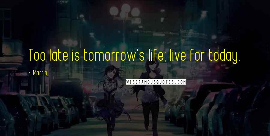 Martial Quotes: Too late is tomorrow's life; live for today.