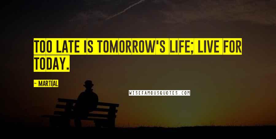 Martial Quotes: Too late is tomorrow's life; live for today.