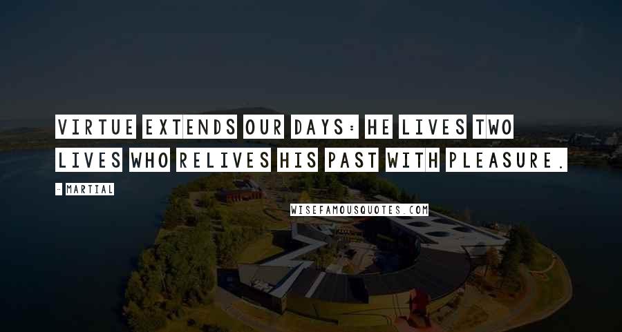 Martial Quotes: Virtue extends our days: he lives two lives who relives his past with pleasure.