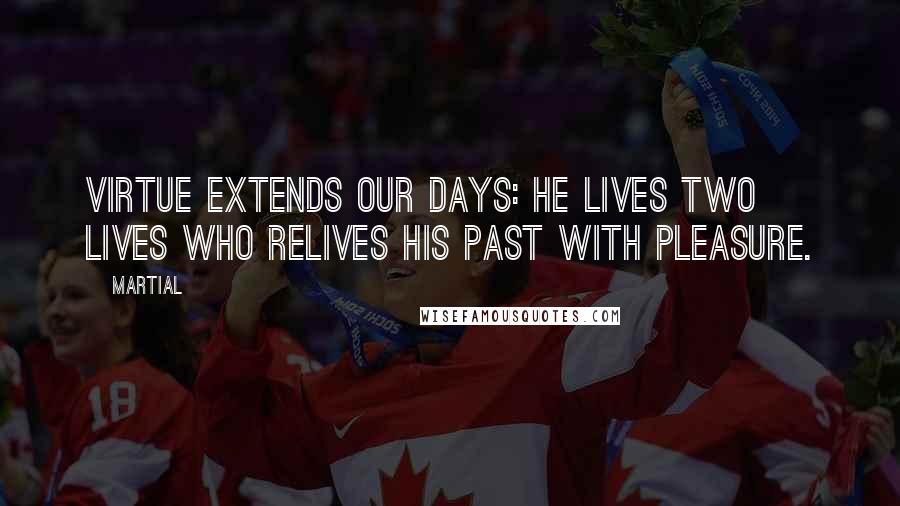 Martial Quotes: Virtue extends our days: he lives two lives who relives his past with pleasure.