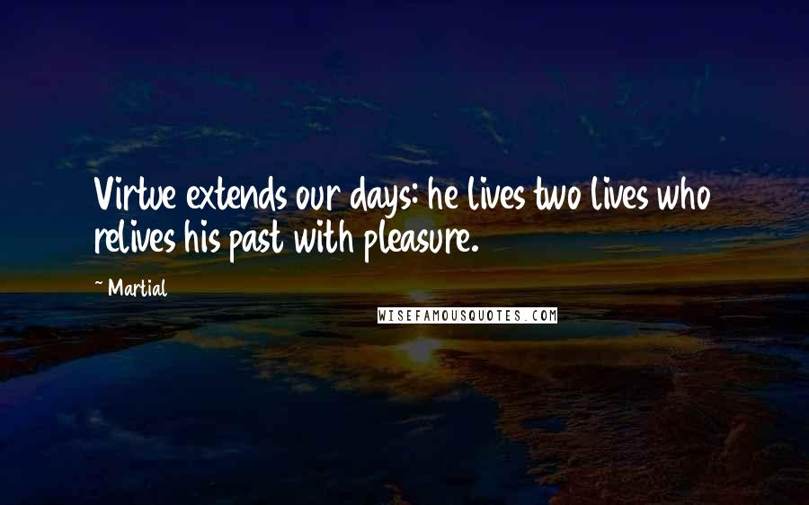 Martial Quotes: Virtue extends our days: he lives two lives who relives his past with pleasure.